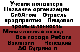 Ученик кондитера › Название организации ­ СибАтом › Отрасль предприятия ­ Пищевая промышленность › Минимальный оклад ­ 15 000 - Все города Работа » Вакансии   . Ненецкий АО,Бугрино п.